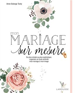 Mon mariage sur mesure: du plus simple au plus sophistiqué, organiser en toute sérénité mon mariage à mon image