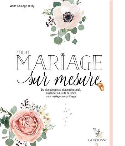 Mon mariage sur mesure: du plus simple au plus sophistiqué, organiser en toute sérénité mon mariage à mon image