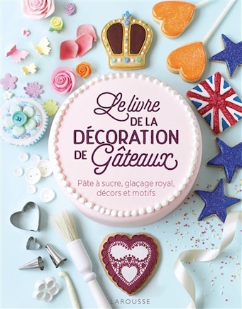 Le livre de la décoration de gâteaux: pâte à sucre, glaçage royal, décors et motifs