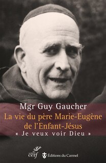Couverture_La vie du père Marie-Eugène de l'Enfant-Jésus : Henri Grialou (1894-1967) : je veux voir Dieu