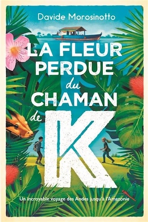 La fleur perdue du chaman de K: un incroyable voyage des Andes jusqu'à l'Amazonie