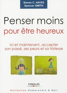 Front cover_Penser moins pour être heureux : ici et maintenant, accepter son passé, ses peurs et sa tristesse