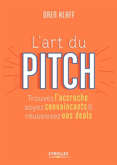 L' art du pitch: trouvez l'accroche, soyez convaincants & réussissez vos deals