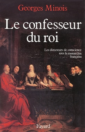 Le confesseur du roi: les directeurs de conscience sous la monarchie française