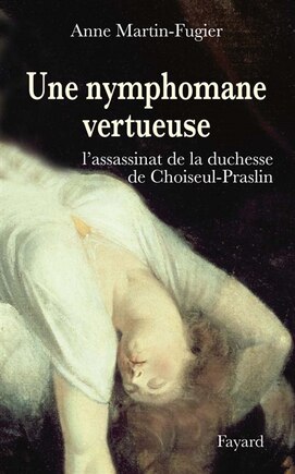 Une nymphomane vertueuse: l'assassinat de la duchesse de Choiseul-Praslin