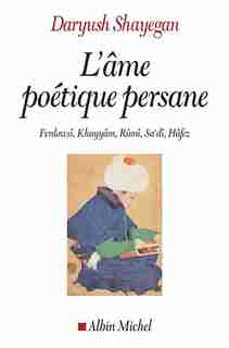 L'âme poétique persane: Ferdowsî, Khayyâm, Rûmî, Sa'dî, Hâfez de Daryush Shayegan
