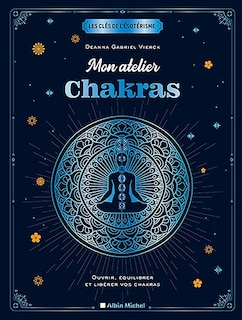 Mon atelier chakras: ouvrir, équilibrer et libérer vos chakras