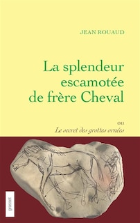 Front cover_La splendeur escamotée de frère Cheval ou Le secret des grottes ornées