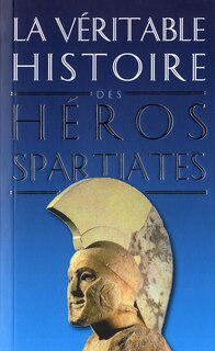 Front cover_La véritable histoire des héros spartiates : Lycurgue, Othryadès, Léonidas Ier et les 300 Spartiates, Lysandre, Agésilas II, Agis IV, Cléomène III, Nabis