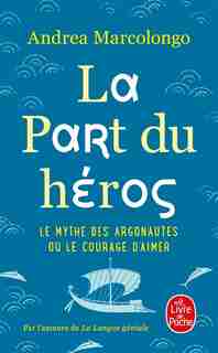 La part du héros : le mythe des Argonautes ou Le courage d'aimer by Andrea Marcolongo