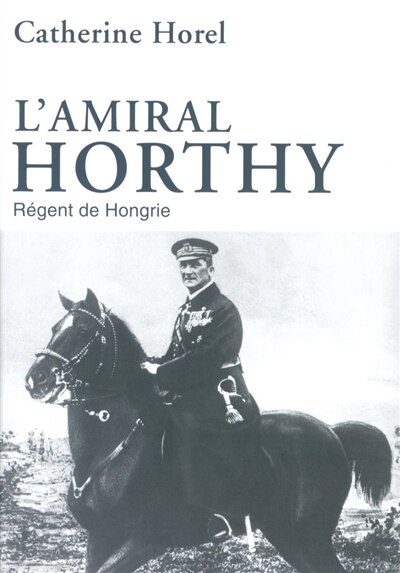 Front cover_L'amiral Horthy : le régent de Hongrie : 1920-1944