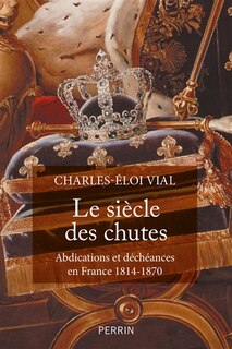 Front cover_Le siècle des chutes : abdications et déchéances en France 1814-1870