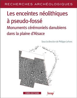 Couverture_Les enceintes néolithiques à pseudo-fossé : monuments cérémoniels danubiens dans la plaine d'Alsace