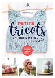 Couverture_Petits tricots en moins d'1 heure ou presque ! : bonnet, écharpe, gants, coussin...