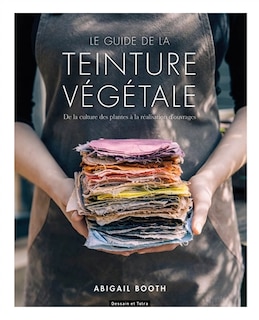 Le guide de la teinture végétale: de la culture des plantes à la réalisation d'ouvrages