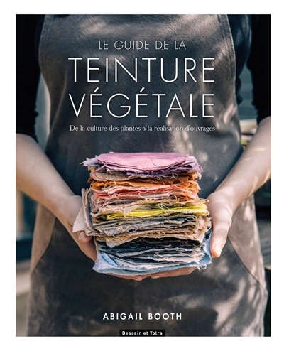 Le guide de la teinture végétale: de la culture des plantes à la réalisation d'ouvrages