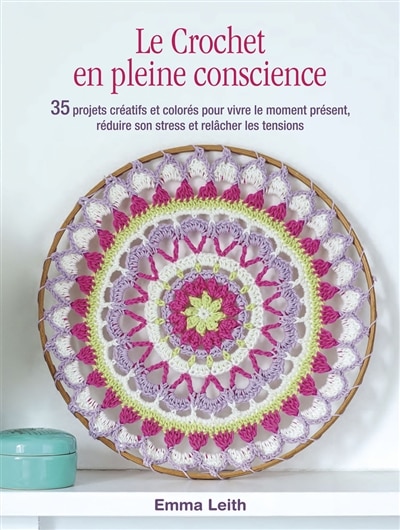 Le crochet en pleine conscience: 35 projets créatifs et colorés pour vivre le moment présent, réduire son stress et relâcher les tensions