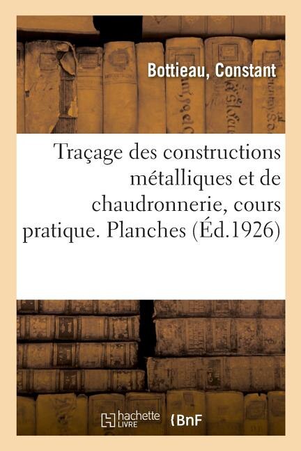 Traçage Des Constructions Métalliques Et de Chaudronnerie, Cours Pratique. Planches: Elèves Des Écoles Professionnelles, Des Traceurs, Dessinateurs, Contremaîtres Et Chefs de Service
