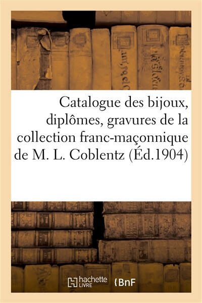 Catalogue Des Bijoux, Diplômes, Gravures, Objets Divers, Curiosités Datant Du Xviiie Siècle: Et Du Premier Empire de la Collection Franc-Maçonnique de M. Léonce Coblentz