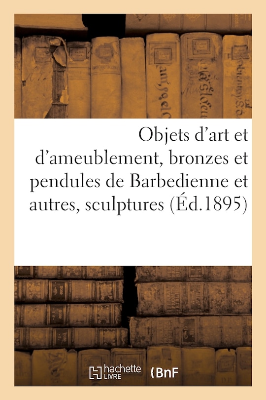 Couverture_Objets d'Art Et d'Ameublement, Bronzes Et Pendules de Barbedienne Et Autres, Sculptures