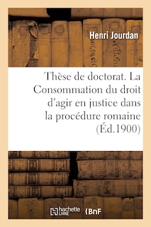 Thèse de Doctorat. La Consommation Du Droit d'Agir En Justice Dans La Procédure Romaine: Principe Et Sanction. Faculté de Droit de Grenoble