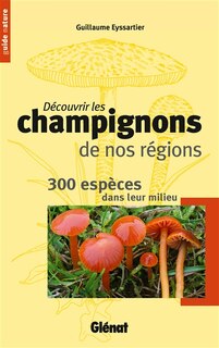 Découvrir les champignons de nos régions: 300 espèces dans leur milieu