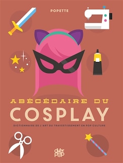 Abécédaire du cosplay: dictionnaire de l'art du travestissement en pop culture