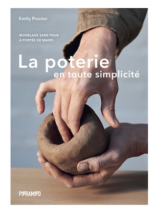 Poterie en toute simplicité (La): Modelage sans tour à portée de mains