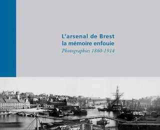 L' arsenal de Brest, la mémoire enfouie: photographies, 1860-1914