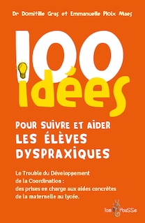 Couverture_100 idées pour suivre et aider les élèves dyspraxiques : le trouble du développement de la coordination : des prises en charge aux aides concrètes de la maternelle au lycée