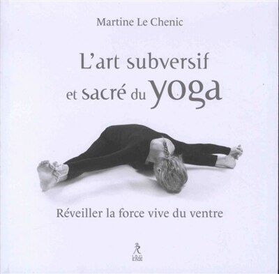 L' art subversif et sacré du yoga: réveiller la force vive du ventre