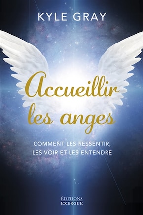 Accueillir les anges: comment les ressentir, les voir et les entendre