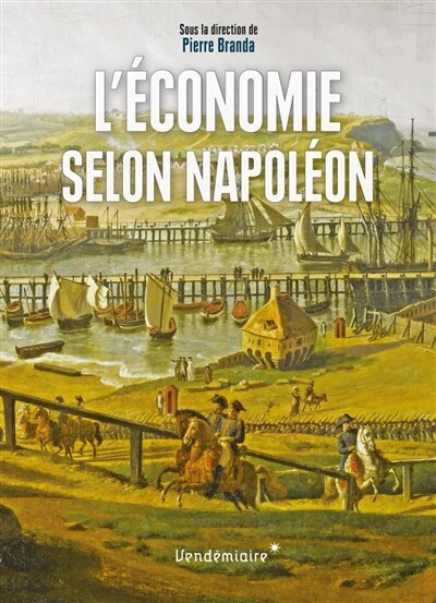 L' économie selon Napoléon: monnaie, banque, crises et commerce sous le premier Empire