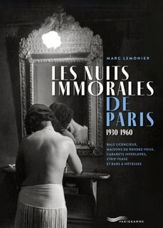 Les nuits immorales de Paris : 1930-1960: Bals licencieux, maisons de rendez-vous, cabarets interlopes, strip-tease et bars à hôtesses