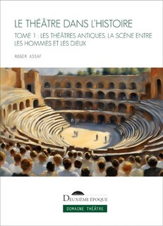 Front cover_Le théâtre dans l'histoire, Vol. 1. Les théâtres antiques, la scène entre les hommes et les dieux