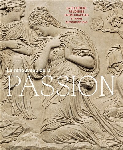 Front cover_Le renouveau de la Passion : la sculpture religieuse entre Chartres et Paris autour de 1540