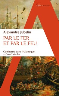 Couverture_Par le fer et par le feu : combattre dans l'Atlantique : XVIe-XVIIe siècles