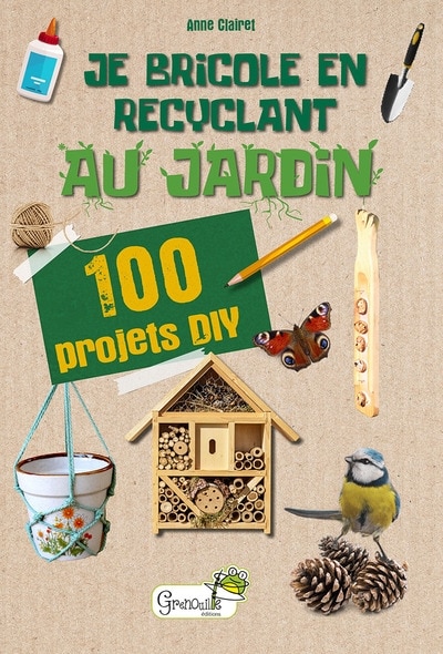 Je bricole en recyclant au jardin: 100 projets DIY