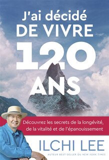 Front cover_J'ai décidé de vivre 120 ans : découvrez les secrets de la longévité, de la vitalité et de l'épanouissement