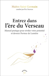 Entrez dans l'ère du verseau: manuel pratique pour révéler votre potentiel et devenir porteurs de lumière