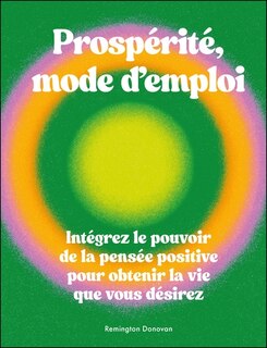 Prospérité mode d'emploi: intégrez le pouvoir de la pensée positive pour obtenir la vie que vous désirez