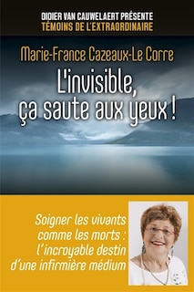 Front cover_L'invisible, ça saute aux yeux ! : soigner les vivants comme les morts : l'incroyable destin d'une infirmière médium