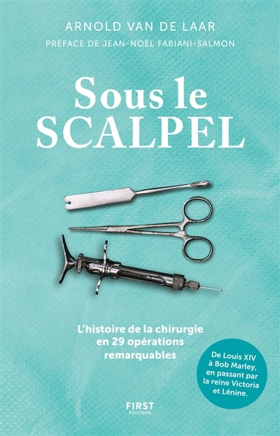 Front cover_Sous le scalpel : l'histoire de la chirurgie en 29 opérations remarquables : de Louis XIV à Bob Marley, en passant par la reine Victoria et Lénine