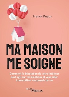 Front cover_Ma maison me soigne : comment la décoration de votre intérieur peut agir sur vos émotions et vous aider à concrétiser vos projets de vie