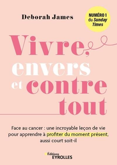 Vivre, envers et contre tout: face au cancer, une incroyable leçon de vie pour apprendre à profiter du moment présent, aussi court soit-il