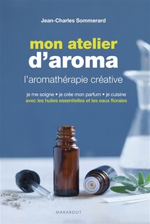 Mon atelier d'aroma: l'aromathérapie créative