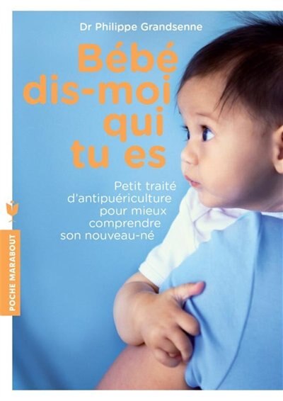 Front cover_Bébé, dis-moi qui tu es : petit traité d'antipuériculture pour mieux comprendre son nouveau-né