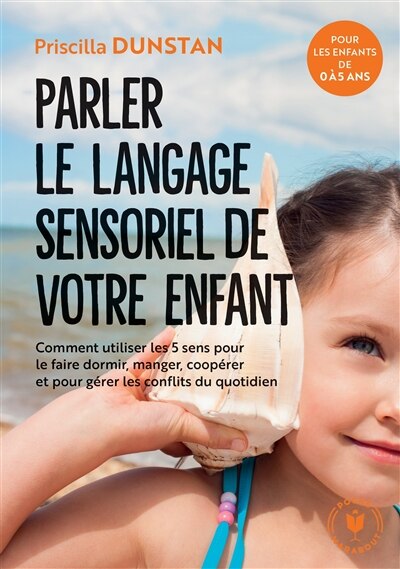 Couverture_Parler le langage sensoriel de votre enfant : comment utiliser les 5 sens pour le faire dormir, manger, coopérer et pour gérer les conflits du quotidien : pour les enfants de 0 à 5 ans