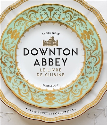 Downton Abbey, le livre de cuisine: les 100 recettes officielles