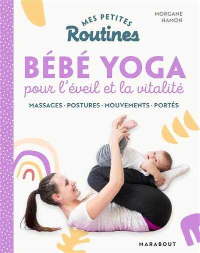 Mes petites routines bébé yoga pour l'éveil et la vitalité: massages, postures, mouvements, portés